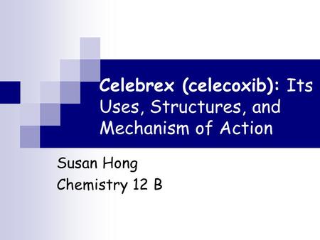 Celebrex (celecoxib): Its Uses, Structures, and Mechanism of Action Susan Hong Chemistry 12 B.
