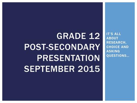 IT’S ALL ABOUT RESEARCH, CHOICE AND ASKING QUESTIONS… GRADE 12 POST-SECONDARY PRESENTATION SEPTEMBER 2015.