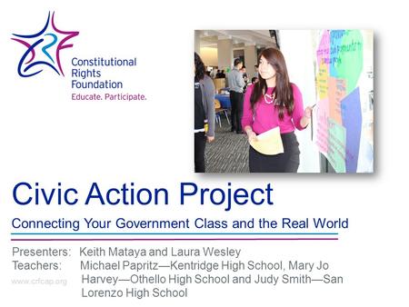 Civic Action Project Connecting Your Government Class and the Real World www.crfcap.org Presenters: Keith Mataya and Laura Wesley Teachers: Michael Papritz—Kentridge.