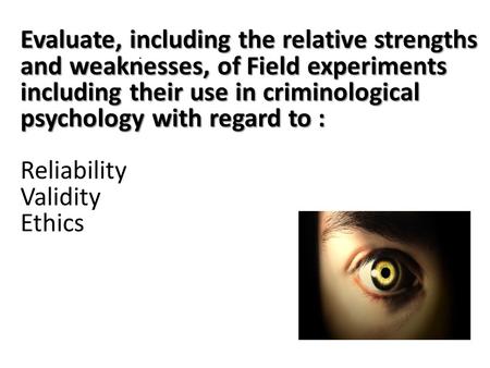 Evaluate, including the relative strengths and weaknesses, of Field experiments including their use in criminological psychology with regard to : Evaluate,