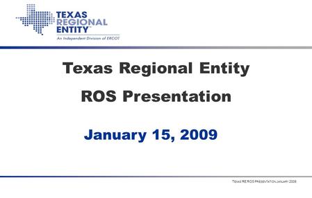Texas Regional Entity ROS Presentation January 15, 2009 T EXAS RE ROS P RESENTATION J ANUARY 2009.