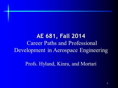 1 AE 681, Fall 2014 Career Paths and Professional Development in Aerospace Engineering Profs. Hyland, Kinra, and Mortari.