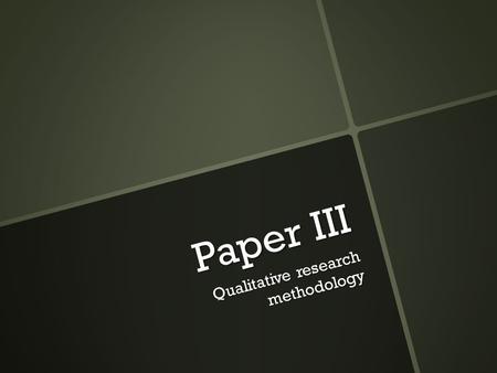 Paper III Qualitative research methodology.  Qualitative research is designed to reveal a specific target audience’s range of behavior and the perceptions.