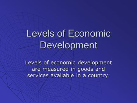 Levels of Economic Development Levels of economic development are measured in goods and services available in a country.