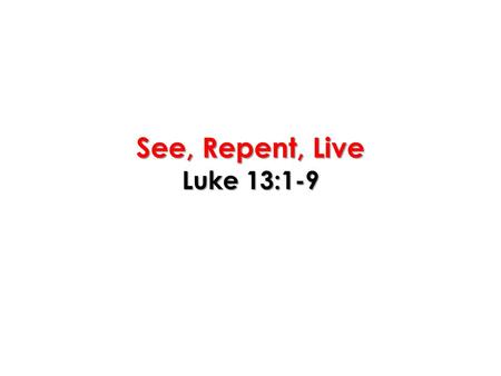 See, Repent, Live Luke 13:1-9. Luke 13:1-5 There were present at that season some who told Him about the Galileans whose blood Pilate had mingled with.
