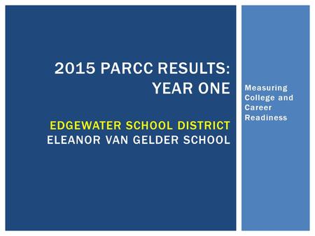 Measuring College and Career Readiness 2015 PARCC RESULTS: YEAR ONE EDGEWATER SCHOOL DISTRICT ELEANOR VAN GELDER SCHOOL.