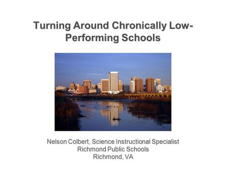 Turning Around Chronically Low- Performing Schools Nelson Colbert, Science Instructional Specialist Richmond Public Schools Richmond, VA.