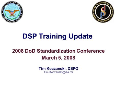 DSP Training Update 2008 DoD Standardization Conference March 5, 2008 Tim Koczanski, DSPO