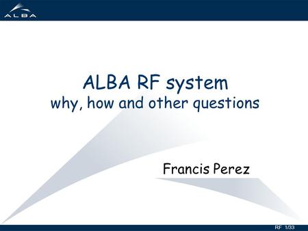 RF 1/33 ALBA RF system why, how and other questions Francis Perez.