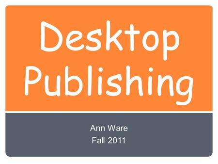 Desktop Publishing Ann Ware Fall 2011. Desktop Publishing Using a computer with page-layout software to design, edit, and produce professional-looking.