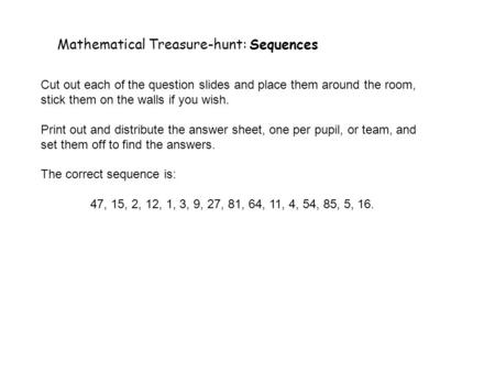 Mathematical Treasure-hunt: Sequences Cut out each of the question slides and place them around the room, stick them on the walls if you wish. Print out.