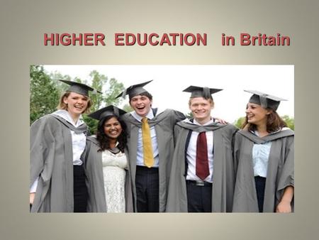HIGHER EDUCATION in Britain. Higher education begins at 18 and usually lasts three or four years. Students go to universities, polytechnics or colleges.