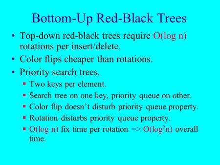 Bottom-Up Red-Black Trees Top-down red-black trees require O(log n) rotations per insert/delete. Color flips cheaper than rotations. Priority search trees.