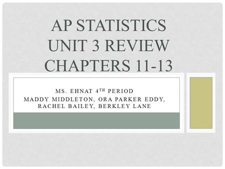 MS. EHNAT 4 TH PERIOD MADDY MIDDLETON, ORA PARKER EDDY, RACHEL BAILEY, BERKLEY LANE AP STATISTICS UNIT 3 REVIEW CHAPTERS 11-13.