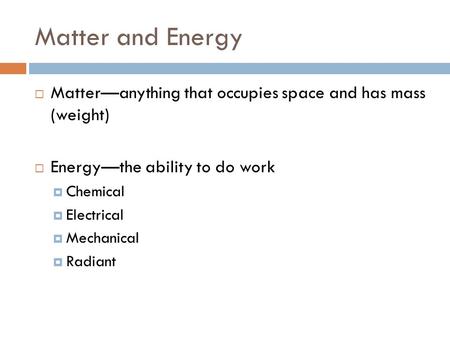 Matter and Energy  Matter—anything that occupies space and has mass (weight)  Energy—the ability to do work  Chemical  Electrical  Mechanical  Radiant.