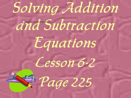 Solving Addition and Subtraction Equations Lesson 6-2 Page 225.