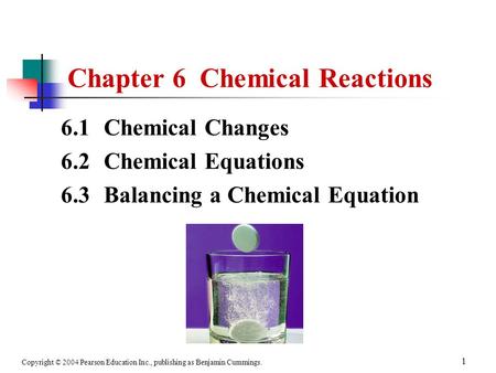 Copyright © 2004 Pearson Education Inc., publishing as Benjamin Cummings. 1 Chapter 6 Chemical Reactions 6.1 Chemical Changes 6.2 Chemical Equations 6.3.