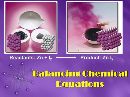 Balancing Chemical Equations Reactants: Zn + I 2 Product: Zn I 2.