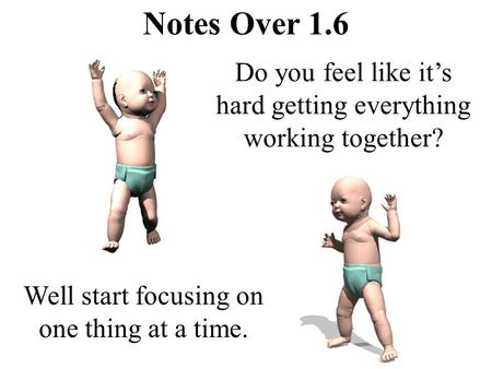 Notes Over 1.6 Do you feel like it’s hard getting everything working together? Well start focusing on one thing at a time.