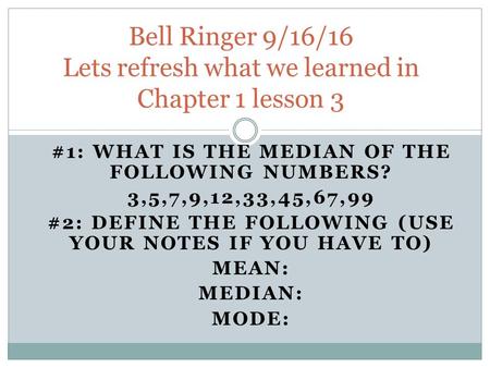 #1: WHAT IS THE MEDIAN OF THE FOLLOWING NUMBERS? 3,5,7,9,12,33,45,67,99 #2: DEFINE THE FOLLOWING (USE YOUR NOTES IF YOU HAVE TO) MEAN: MEDIAN: MODE: Bell.