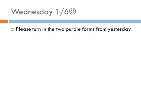 Wednesday 1/6  Please turn in the two purple forms from yesterday.