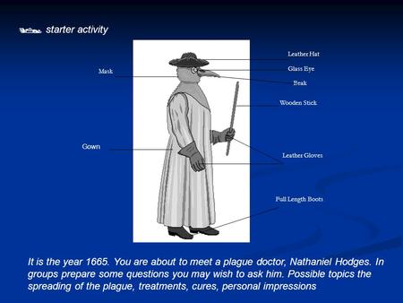  starter activity It is the year 1665. You are about to meet a plague doctor, Nathaniel Hodges. In groups prepare some questions you may wish to ask him.