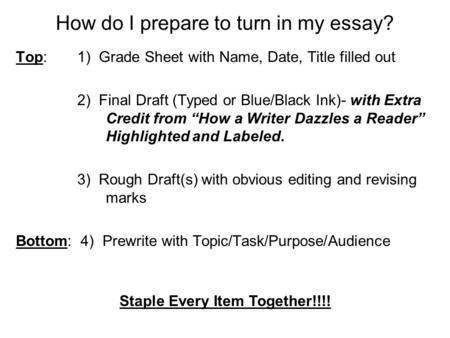 How do I prepare to turn in my essay? Top: 1) Grade Sheet with Name, Date, Title filled out 2) Final Draft (Typed or Blue/Black Ink)- with Extra Credit.