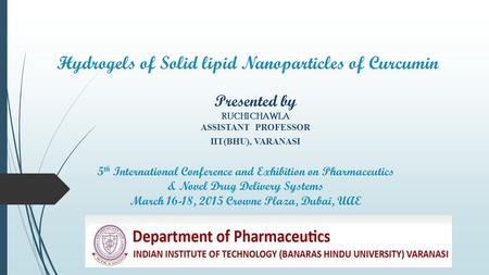 Hydrogels of Solid lipid Nanoparticles of Curcumin Presented by RUCHI CHAWLA ASSISTANT PROFESSOR IIT(BHU), VARANASI 5 th International Conference and Exhibition.