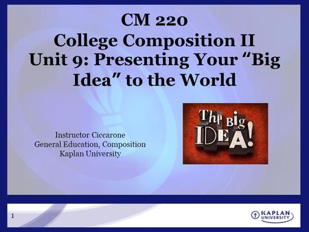 1 CM 220 College Composition II Unit 9: Presenting Your “Big Idea” to the World Instructor Ciccarone General Education, Composition Kaplan University.