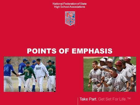Take Part. Get Set For Life.™ National Federation of State High School Associations POINTS OF EMPHASIS.
