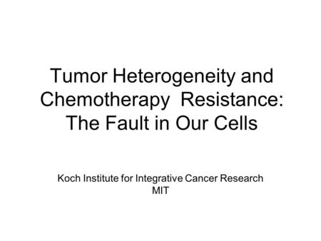 Tumor Heterogeneity and Chemotherapy Resistance: The Fault in Our Cells Koch Institute for Integrative Cancer Research MIT.