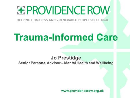 Www.providencerow.org.uk Trauma-Informed Care Jo Prestidge Senior Personal Advisor – Mental Health and Wellbeing.