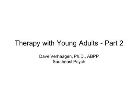 Therapy with Young Adults - Part 2 Dave Verhaagen, Ph.D., ABPP Southeast Psych.