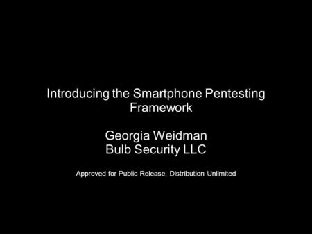 Introducing the Smartphone Pentesting Framework Georgia Weidman Bulb Security LLC Approved for Public Release, Distribution Unlimited.