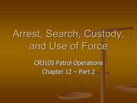 Arrest, Search, Custody, and Use of Force CRJ105 Patrol Operations Chapter 12 – Part 2.