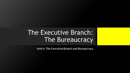 The Executive Branch: The Bureaucracy Unit 6: The Executive Branch and Bureaucracy.