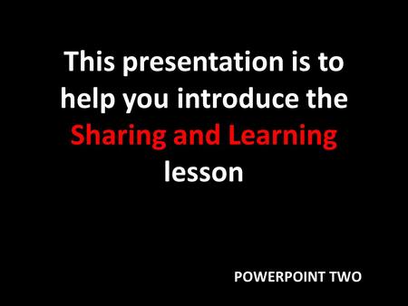 This presentation is to help you introduce the Sharing and Learning lesson POWERPOINT TWO.