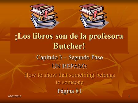 02/02/20101 ¡Los libros son de la profesora Butcher! Capítulo 3 – Segundo Paso UN REPASO: How to show that something belongs to someone Página 81.