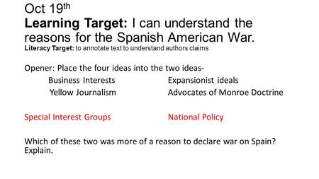 Oct 19 th Learning Target: I can understand the reasons for the Spanish American War. Literacy Target: to annotate text to understand authors claims Opener:
