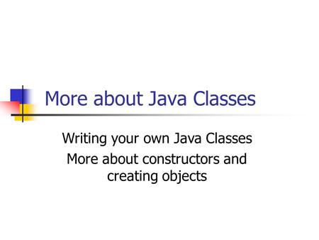 More about Java Classes Writing your own Java Classes More about constructors and creating objects.