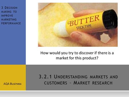 3.2.1 U NDERSTANDING MARKETS AND CUSTOMERS – M ARKET RESEARCH AQA Business 3 D ECISION MAKING TO IMPROVE MARKETING PERFORMANCE How would you try to discover.