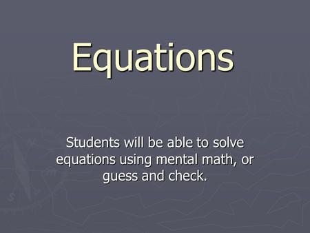 Equations Students will be able to solve equations using mental math, or guess and check.