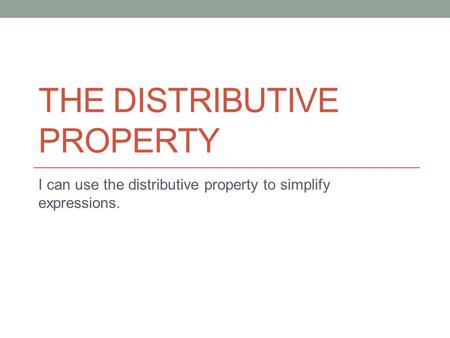THE DISTRIBUTIVE PROPERTY I can use the distributive property to simplify expressions.