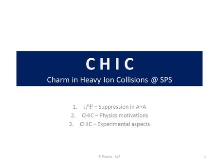 C H I C Charm in Heavy Ion SPS 1.J/  – Suppression in A+A 2.CHIC – Physics motivations 3.CHIC – Experimental aspects 1F. Fleuret - LLR.