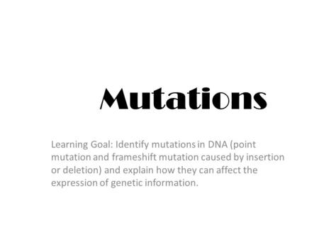 Mutations Learning Goal: Identify mutations in DNA (point mutation and frameshift mutation caused by insertion or deletion) and explain how they can affect.