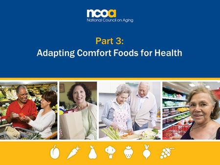 Part 3: Adapting Comfort Foods for Health. 2 Improving the lives of 10 million older adults by 2020 © 2015 National Council on Aging Making small substitutions.