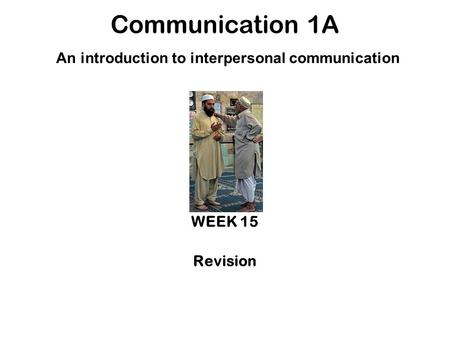 Communication 1A An introduction to interpersonal communication WEEK 15 Revision.