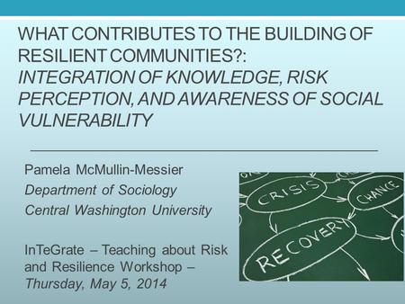 WHAT CONTRIBUTES TO THE BUILDING OF RESILIENT COMMUNITIES?: INTEGRATION OF KNOWLEDGE, RISK PERCEPTION, AND AWARENESS OF SOCIAL VULNERABILITY Pamela McMullin-Messier.