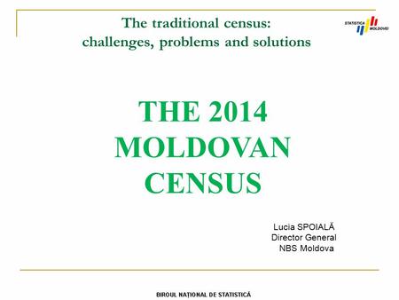 The traditional census: challenges, problems and solutions THE 2014 MOLDOVAN CENSUS Lucia SPOIALĂ Director General NBS Moldova.