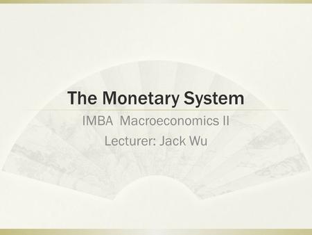 The Monetary System IMBA Macroeconomics II Lecturer: Jack Wu.